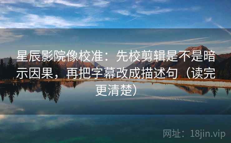 星辰影院像校准:先校剪辑是不是暗示因果,再把字幕改成描述句(读完更清楚) 星辰影院像校准:先校剪辑是不是暗示因果,再把字幕改成描述句(读完更清楚)