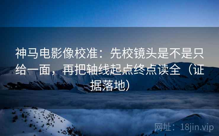 神马电影像校准:先校镜头是不是只给一面,再把轴线起点终点读全(证据落地) 神马电影像校准:先校镜头是不是只给一面,再把轴线起点终点读全(证据落地)