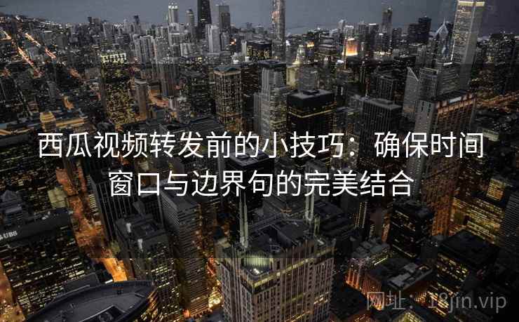 西瓜视频转发前的小技巧:确保时间窗口与边界句的完美结合 西瓜视频转发前的小技巧:确保时间窗口与边界句的完美结合
