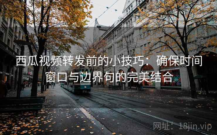 西瓜视频转发前的小技巧:确保时间窗口与边界句的完美结合 西瓜视频转发前的小技巧:确保时间窗口与边界句的完美结合