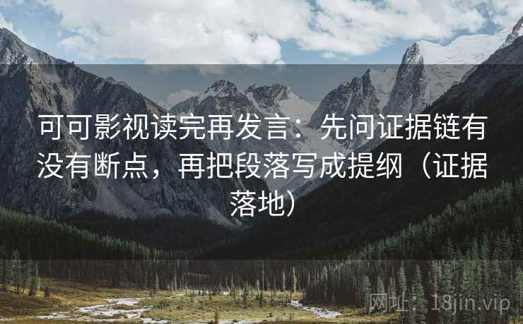 可可影视读完再发言:先问证据链有没有断点,再把段落写成提纲(证据落地) 可可影视读完再发言:先问证据链有没有断点,再把段落写成提纲(证据落地)