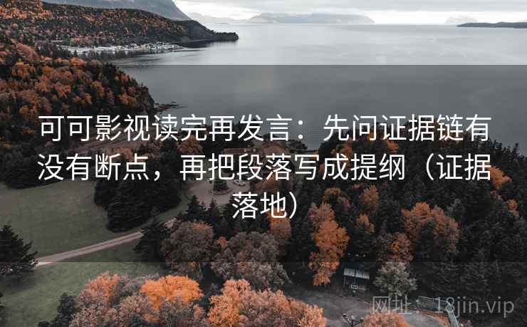可可影视读完再发言:先问证据链有没有断点,再把段落写成提纲(证据落地) 可可影视读完再发言:先问证据链有没有断点,再把段落写成提纲(证据落地)