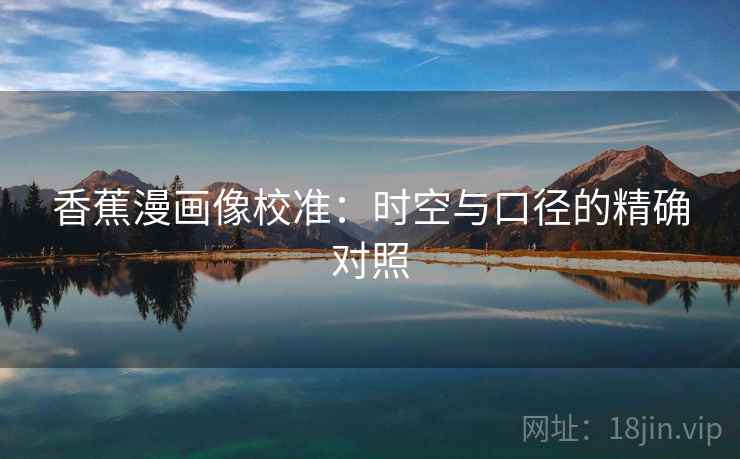 香蕉漫画像校准:时空与口径的精确对照 香蕉漫画像校准:时空与口径的精确对照