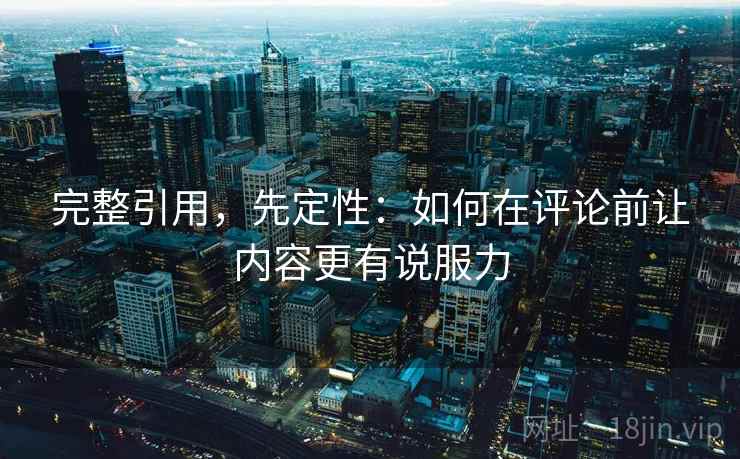 完整引用,先定性:如何在评论前让内容更有说服力 完整引用,先定性:如何在评论前让内容更有说服力
