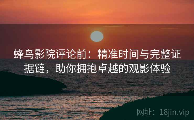 蜂鸟影院评论前:精准时间与完整证据链,助你拥抱卓越的观影体验 蜂鸟影院评论前:精准时间与完整证据链,助你拥抱卓越的观影体验