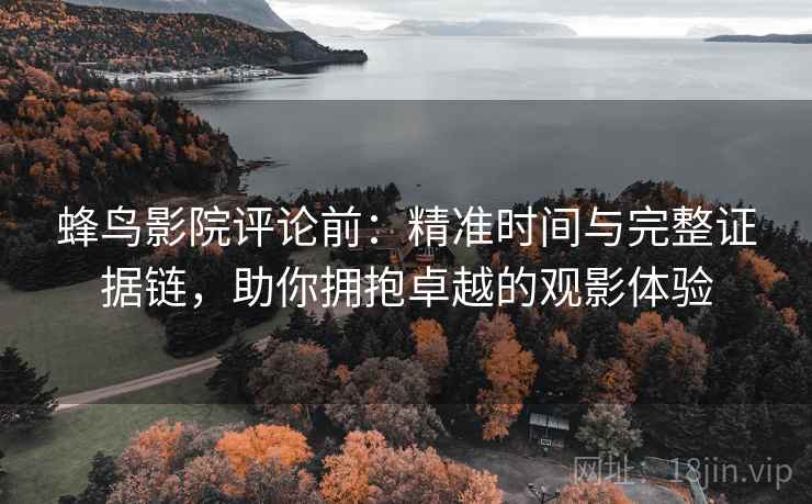 蜂鸟影院评论前:精准时间与完整证据链,助你拥抱卓越的观影体验 蜂鸟影院评论前:精准时间与完整证据链,助你拥抱卓越的观影体验