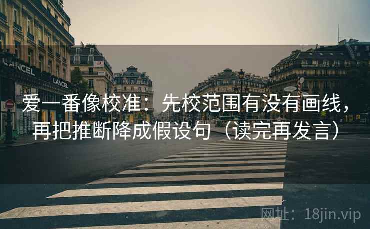 爱一番像校准：先校范围有没有画线，再把推断降成假设句（读完再发言）
