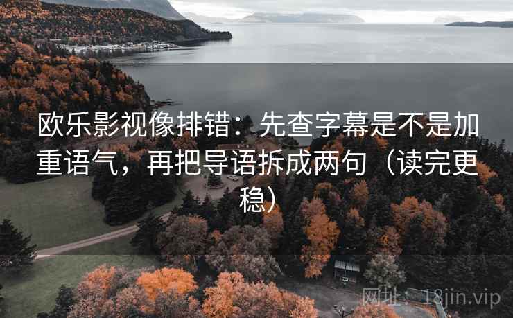 欧乐影视像排错:先查字幕是不是加重语气,再把导语拆成两句(读完更稳) 欧乐影视像排错:先查字幕是不是加重语气,再把导语拆成两句(读完更稳)