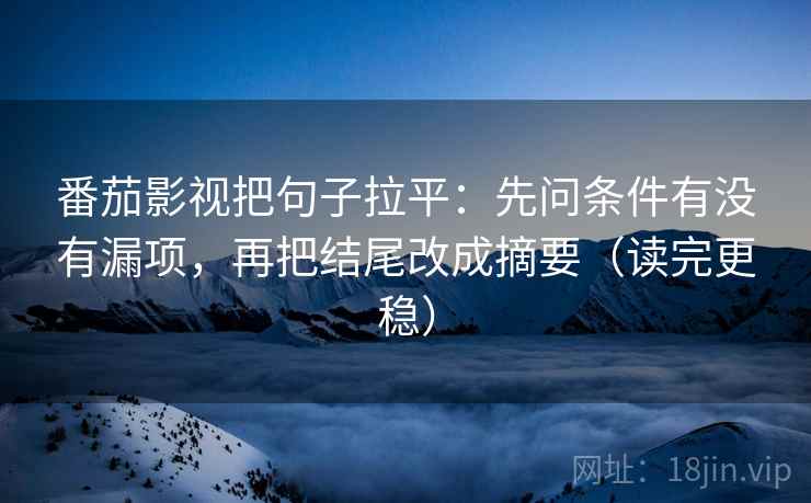 番茄影视把句子拉平:先问条件有没有漏项,再把结尾改成摘要(读完更稳) 番茄影视把句子拉平:先问条件有没有漏项,再把结尾改成摘要(读完更稳)