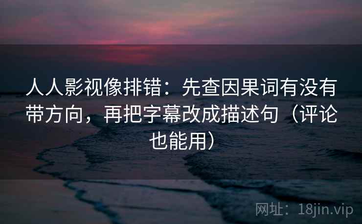 人人影视像排错:先查因果词有没有带方向,再把字幕改成描述句(评论也能用) 人人影视像排错:先查因果词有没有带方向,再把字幕改成描述句(评论也能用)