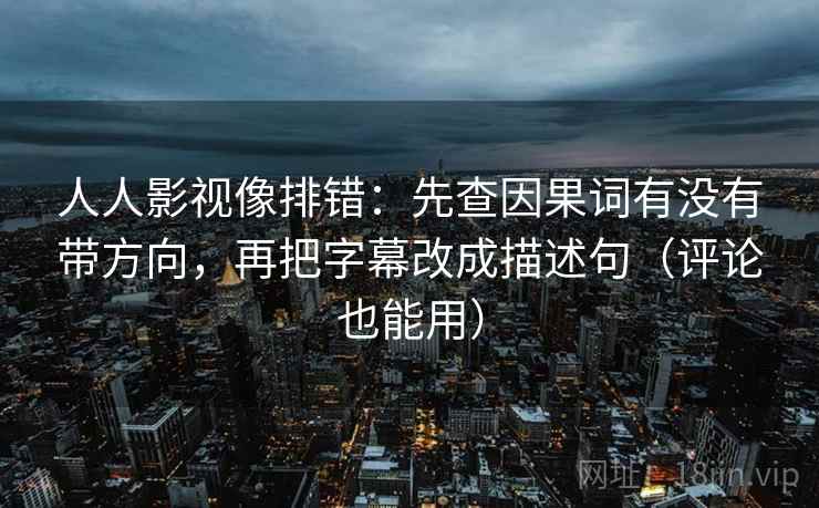 人人影视像排错:先查因果词有没有带方向,再把字幕改成描述句(评论也能用) 人人影视像排错:先查因果词有没有带方向,再把字幕改成描述句(评论也能用)