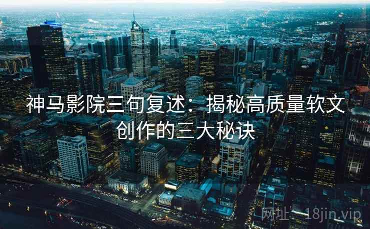 神马影院三句复述:揭秘高质量软文创作的三大秘诀 神马影院三句复述:揭秘高质量软文创作的三大秘诀