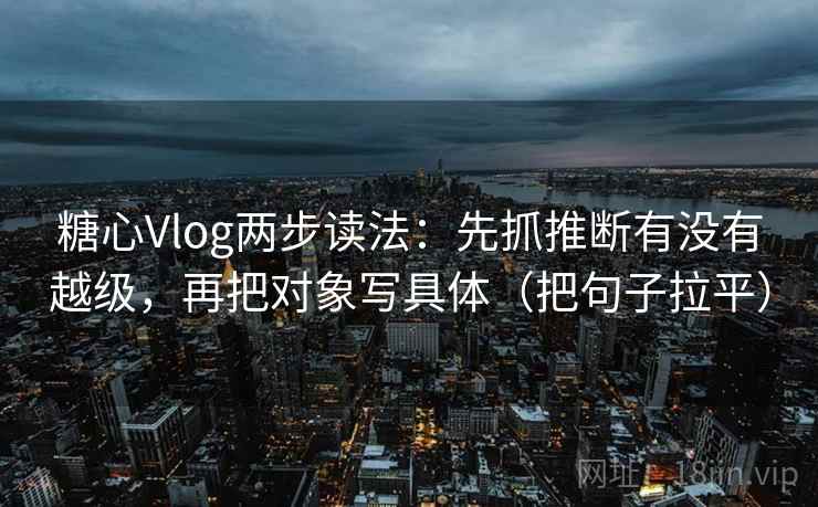 糖心Vlog两步读法：先抓推断有没有越级，再把对象写具体（把句子拉平）
