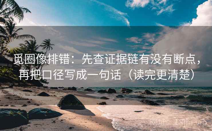 觅圈像排错:先查证据链有没有断点,再把口径写成一句话(读完更清楚) 觅圈像排错:先查证据链有没有断点,再把口径写成一句话(读完更清楚)