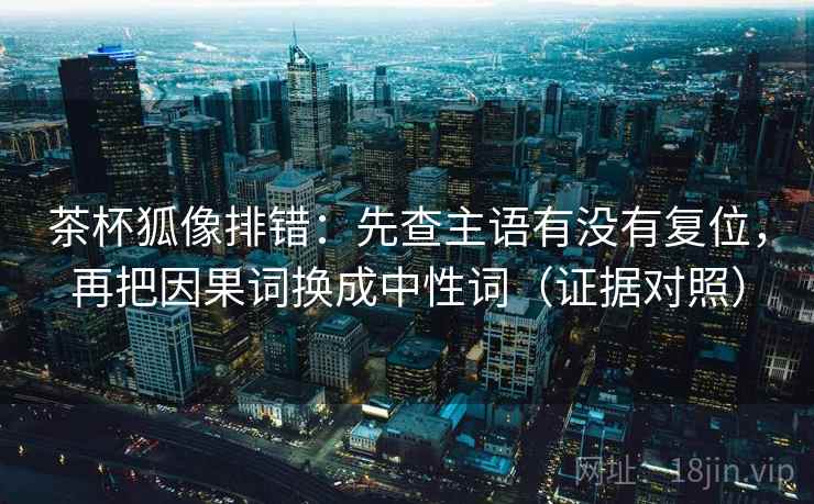 茶杯狐像排错:先查主语有没有复位,再把因果词换成中性词(证据对照) 茶杯狐像排错:先查主语有没有复位,再把因果词换成中性词(证据对照)