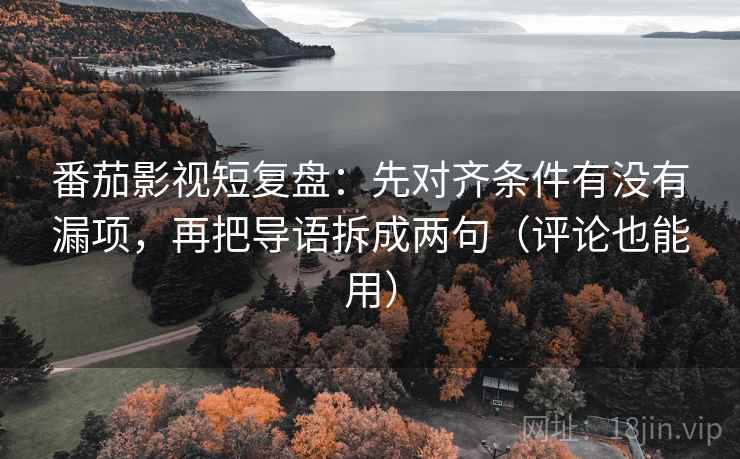 番茄影视短复盘:先对齐条件有没有漏项,再把导语拆成两句(评论也能用) 番茄影视短复盘:先对齐条件有没有漏项,再把导语拆成两句(评论也能用)