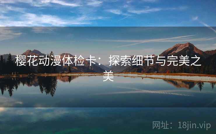 樱花动漫体检卡:探索细节与完美之美 樱花动漫体检卡:探索细节与完美之美