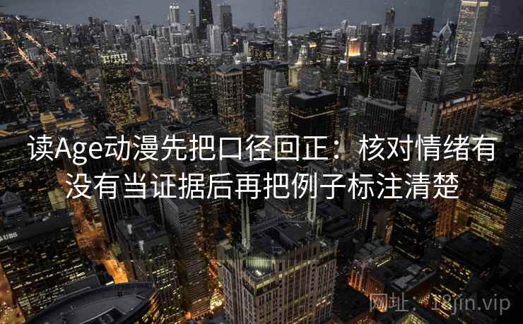 读Age动漫先把口径回正:核对情绪有没有当证据后再把例子标注清楚 读Age动漫先把口径回正:核对情绪有没有当证据后再把例子标注清楚
