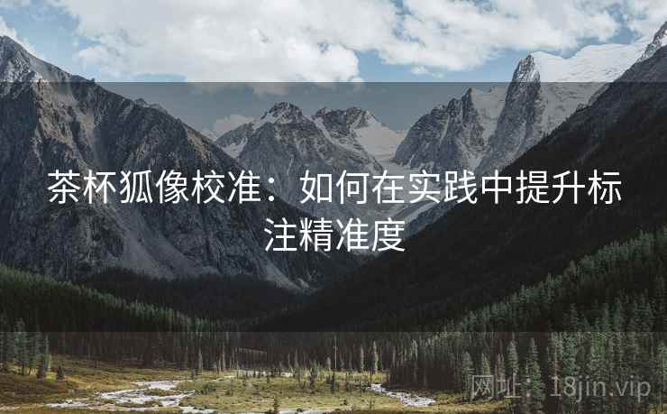 茶杯狐像校准:如何在实践中提升标注精准度 茶杯狐像校准:如何在实践中提升标注精准度