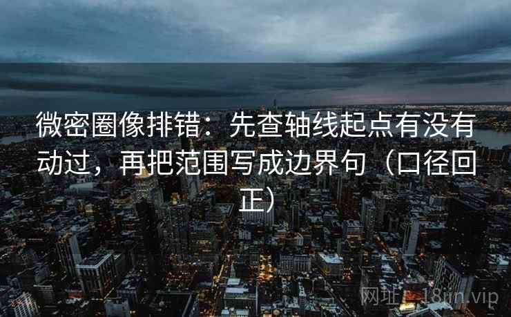 微密圈像排错:先查轴线起点有没有动过,再把范围写成边界句(口径回正) 微密圈像排错:先查轴线起点有没有动过,再把范围写成边界句(口径回正)
