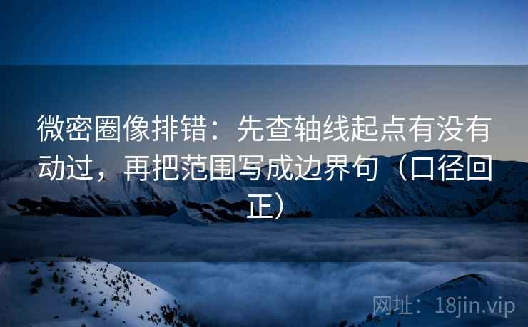 微密圈像排错:先查轴线起点有没有动过,再把范围写成边界句(口径回正) 微密圈像排错:先查轴线起点有没有动过,再把范围写成边界句(口径回正)