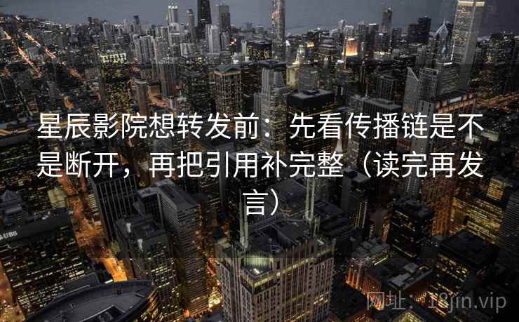 星辰影院想转发前:先看传播链是不是断开,再把引用补完整(读完再发言) 星辰影院想转发前:先看传播链是不是断开,再把引用补完整(读完再发言)