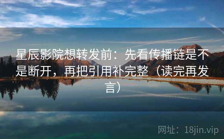 星辰影院想转发前:先看传播链是不是断开,再把引用补完整(读完再发言) 星辰影院想转发前:先看传播链是不是断开,再把引用补完整(读完再发言)