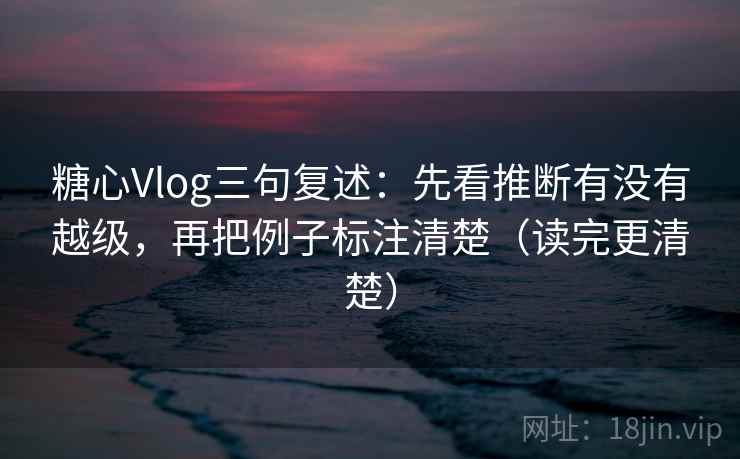 糖心Vlog三句复述:先看推断有没有越级,再把例子标注清楚(读完更清楚) 糖心Vlog三句复述:先看推断有没有越级,再把例子标注清楚(读完更清楚)