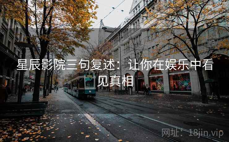 星辰影院三句复述:让你在娱乐中看见真相 星辰影院三句复述:让你在娱乐中看见真相