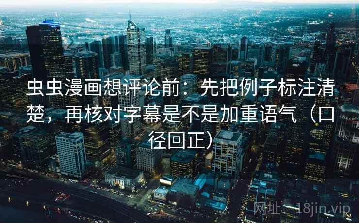 虫虫漫画想评论前：先把例子标注清楚，再核对字幕是不是加重语气（口径回正）