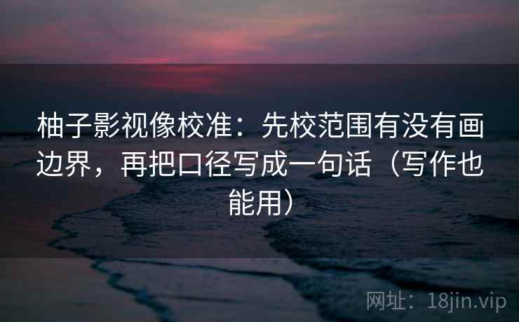 柚子影视像校准:先校范围有没有画边界,再把口径写成一句话(写作也能用) 柚子影视像校准:先校范围有没有画边界,再把口径写成一句话(写作也能用)