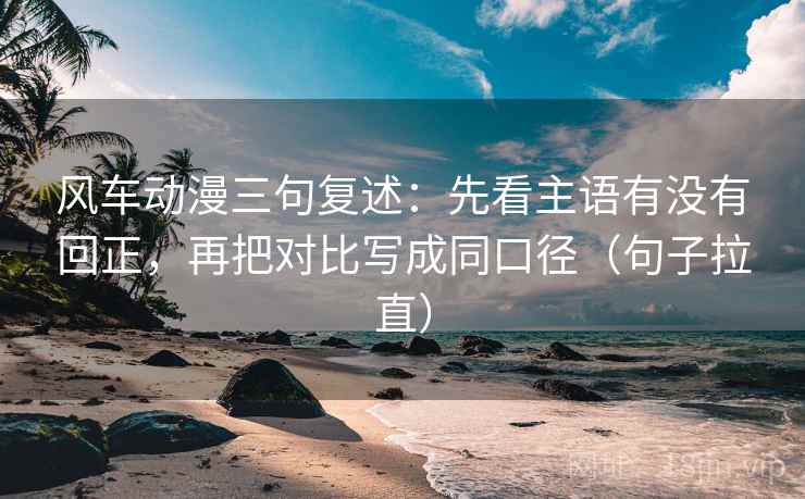 风车动漫三句复述:先看主语有没有回正,再把对比写成同口径(句子拉直) 风车动漫三句复述:先看主语有没有回正,再把对比写成同口径(句子拉直)