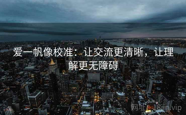 爱一帆像校准:让交流更清晰,让理解更无障碍 爱一帆像校准:让交流更清晰,让理解更无障碍