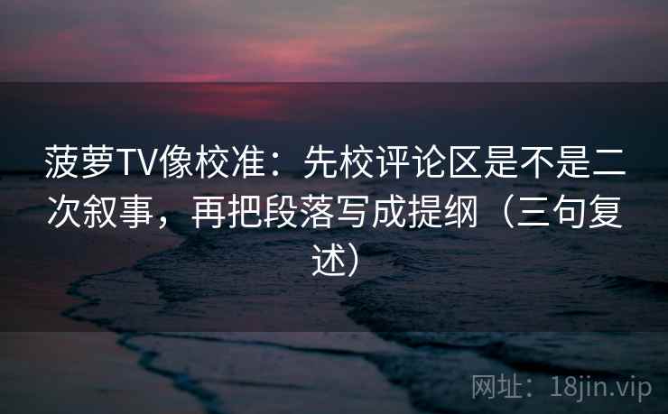 菠萝TV像校准:先校评论区是不是二次叙事,再把段落写成提纲(三句复述) 菠萝TV像校准:先校评论区是不是二次叙事,再把段落写成提纲(三句复述)