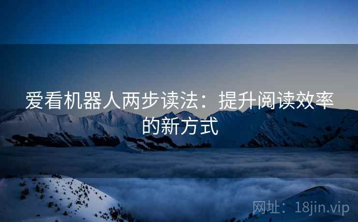 爱看机器人两步读法:提升阅读效率的新方式 爱看机器人两步读法:提升阅读效率的新方式