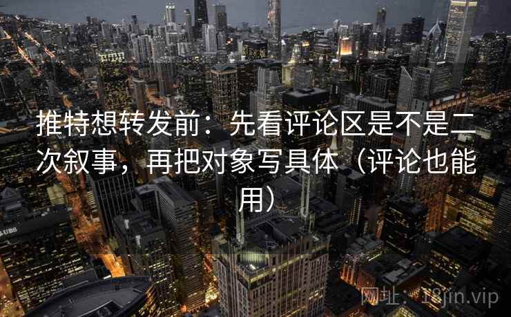 推特想转发前:先看评论区是不是二次叙事,再把对象写具体(评论也能用) 推特想转发前:先看评论区是不是二次叙事,再把对象写具体(评论也能用)
