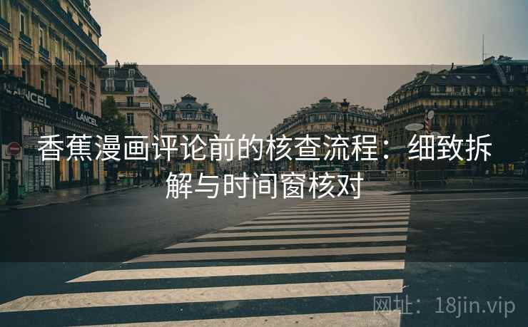 香蕉漫画评论前的核查流程:细致拆解与时间窗核对 香蕉漫画评论前的核查流程:细致拆解与时间窗核对