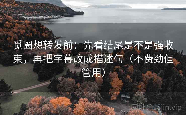 觅圈想转发前：先看结尾是不是强收束，再把字幕改成描述句（不费劲但管用）