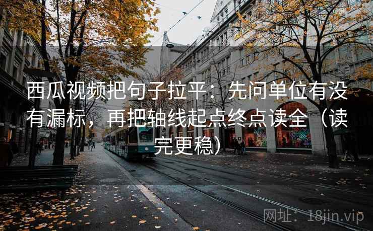 西瓜视频把句子拉平:先问单位有没有漏标,再把轴线起点终点读全(读完更稳) 西瓜视频把句子拉平:先问单位有没有漏标,再把轴线起点终点读全(读完更稳)