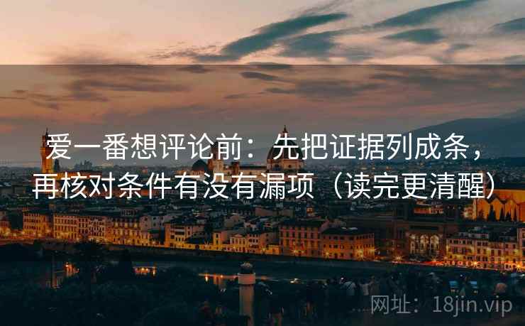 爱一番想评论前:先把证据列成条,再核对条件有没有漏项(读完更清醒) 爱一番想评论前:先把证据列成条,再核对条件有没有漏项(读完更清醒)