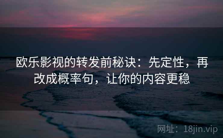 欧乐影视的转发前秘诀：先定性，再改成概率句，让你的内容更稳