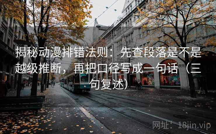 揭秘动漫排错法则：先查段落是不是越级推断，再把口径写成一句话（三句复述）