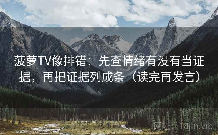 菠萝TV像排错：先查情绪有没有当证据，再把证据列成条（读完再发言）