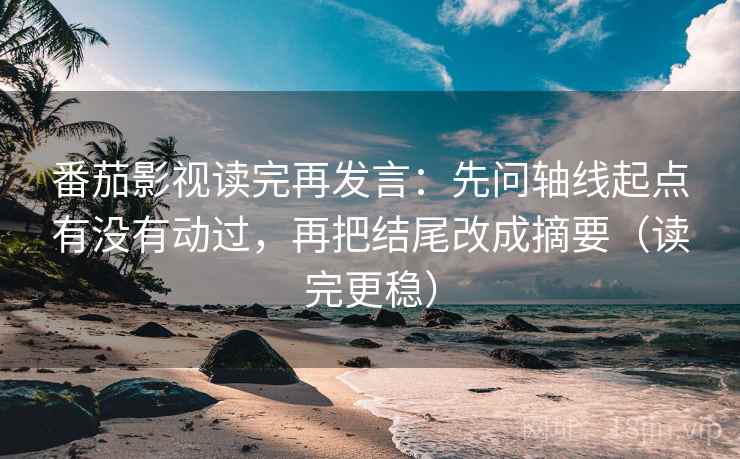 番茄影视读完再发言:先问轴线起点有没有动过,再把结尾改成摘要(读完更稳) 番茄影视读完再发言:先问轴线起点有没有动过,再把结尾改成摘要(读完更稳)