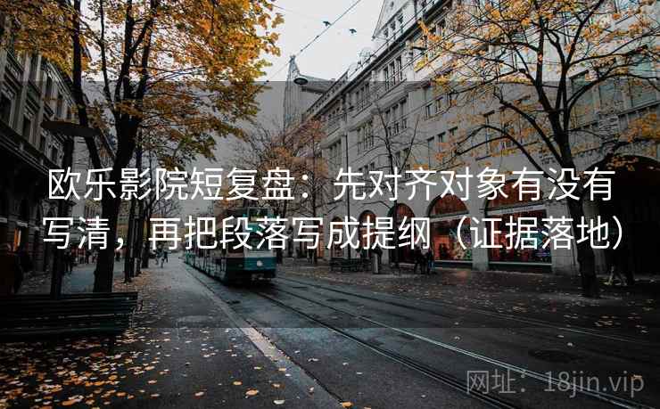 欧乐影院短复盘:先对齐对象有没有写清,再把段落写成提纲(证据落地) 欧乐影院短复盘:先对齐对象有没有写清,再把段落写成提纲(证据落地)