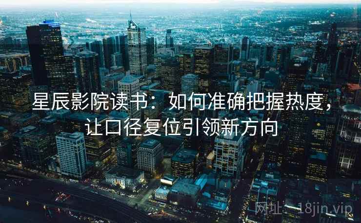 星辰影院读书：如何准确把握热度，让口径复位引领新方向