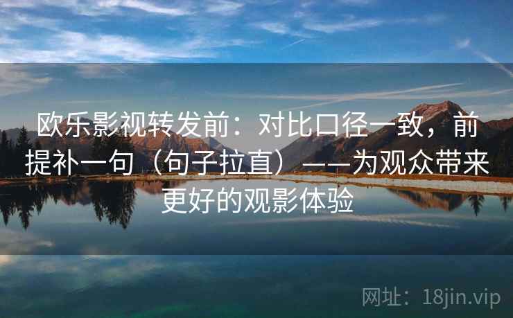 欧乐影视转发前:对比口径一致,前提补一句(句子拉直)——为观众带来更好的观影体验 欧乐影视转发前:对比口径一致,前提补一句(句子拉直)——为观众带来更好的观影体验