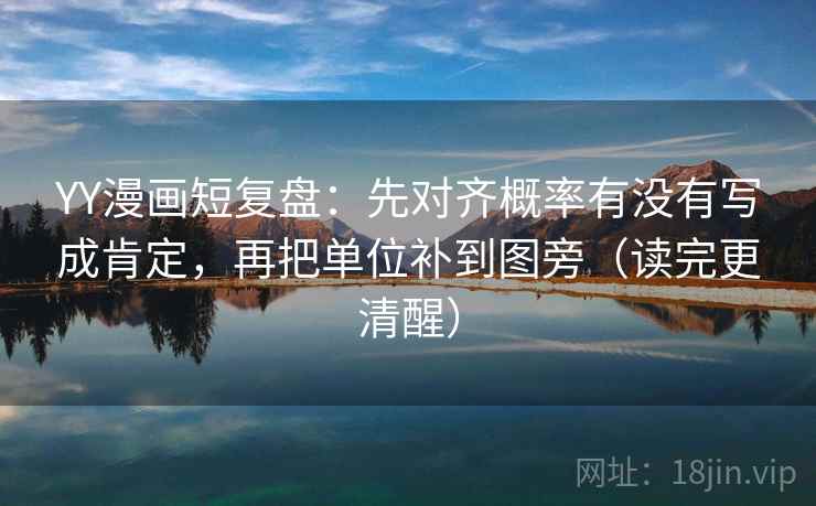 YY漫画短复盘：先对齐概率有没有写成肯定，再把单位补到图旁（读完更清醒）