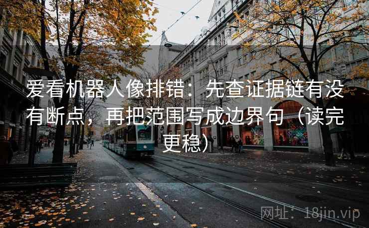 爱看机器人像排错：先查证据链有没有断点，再把范围写成边界句（读完更稳）