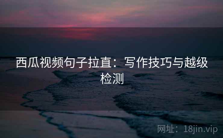 西瓜视频句子拉直:写作技巧与越级检测 西瓜视频句子拉直:写作技巧与越级检测